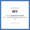 BFF คำย่อคือ? คำศัพท์ในกลุ่มประเภท IT, อักษรย่อภาษาอังกฤษ BFF ย่อมาจาก Backend for Frontend แปลว่า ระบบหลังบ้านที่ทำหน้าที่ส่งข้อมูลตรงให้กับระบบหน้าบ้าน หมวด IT หมวด IT