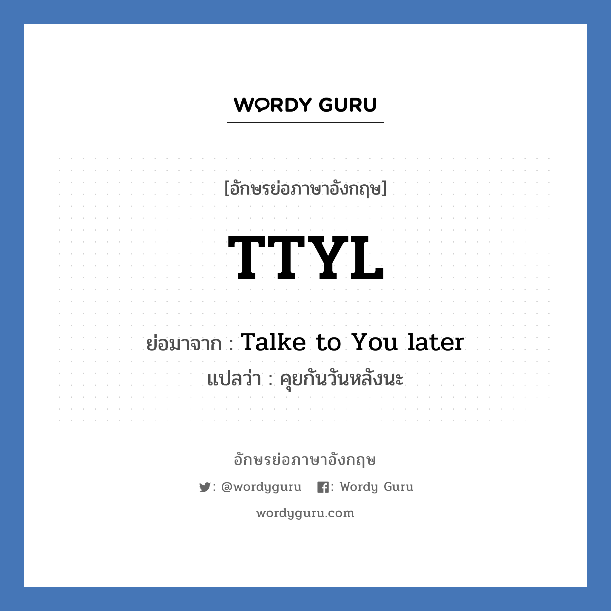 TTYL ย่อมาจาก? แปลว่า?, อักษรย่อภาษาอังกฤษ TTYL ย่อมาจาก Talke to You later แปลว่า คุยกันวันหลังนะ