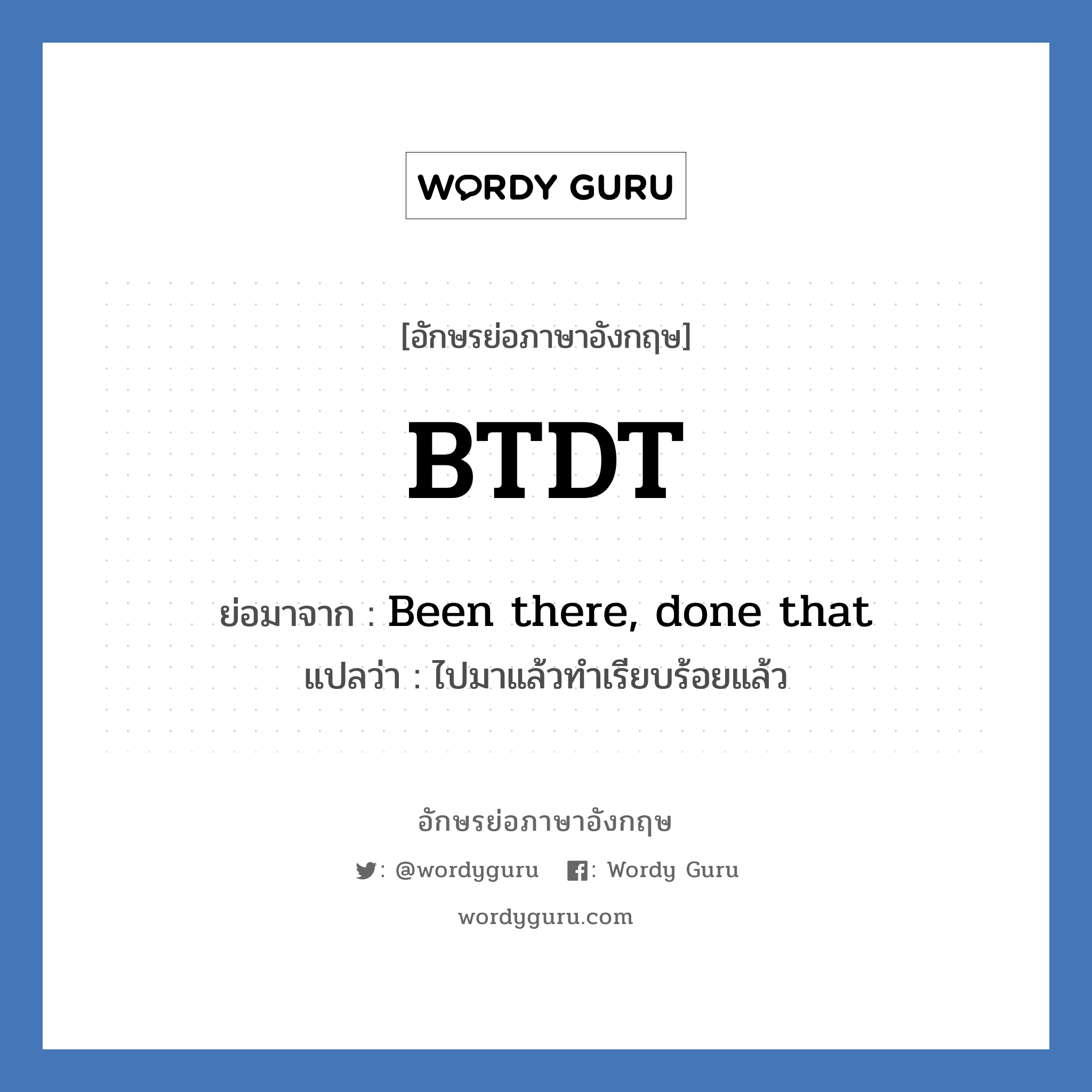 BTDT ย่อมาจาก? แปลว่า?, อักษรย่อภาษาอังกฤษ BTDT ย่อมาจาก Been there, done that แปลว่า ไปมาแล้วทำเรียบร้อยแล้ว